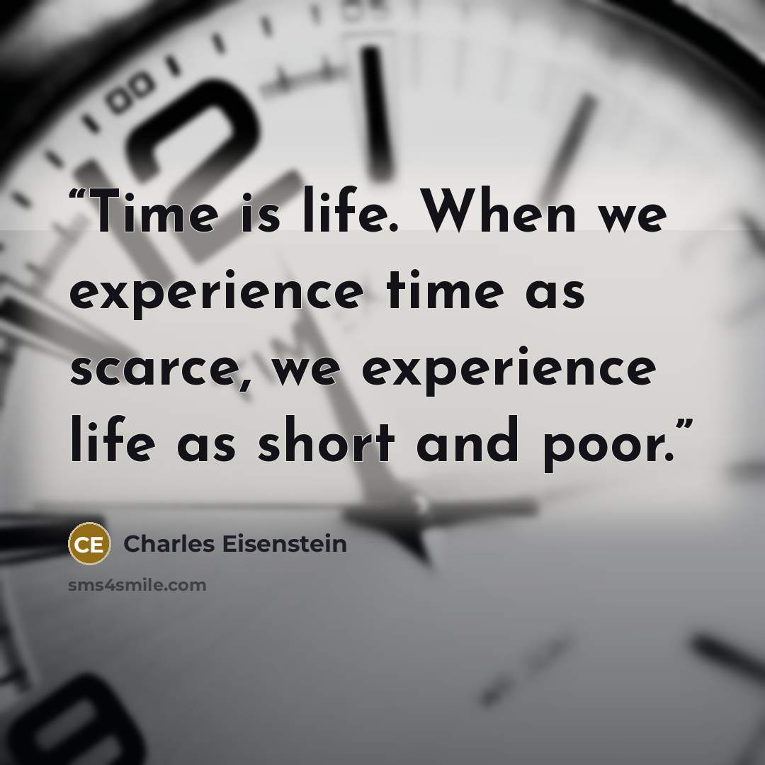 “Time is life. When we experience time as scarce, we experience life as short and poor.” quote by Charles Eisenstein