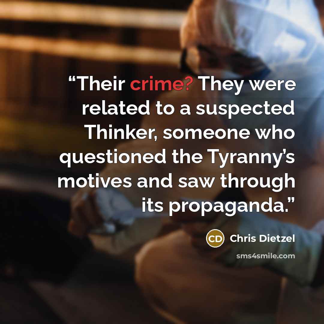 “Their crime? They were related to a suspected Thinker, someone who questioned the Tyranny’s motives and saw through its propaganda.” quote by Chris Dietzel