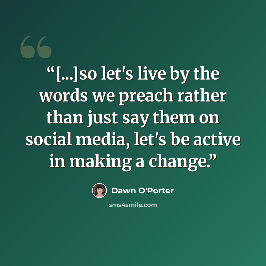 “[...]so let's live by the words we preach rather than just say them on social media, let's be active in making a change.” quote by Dawn O'Porter