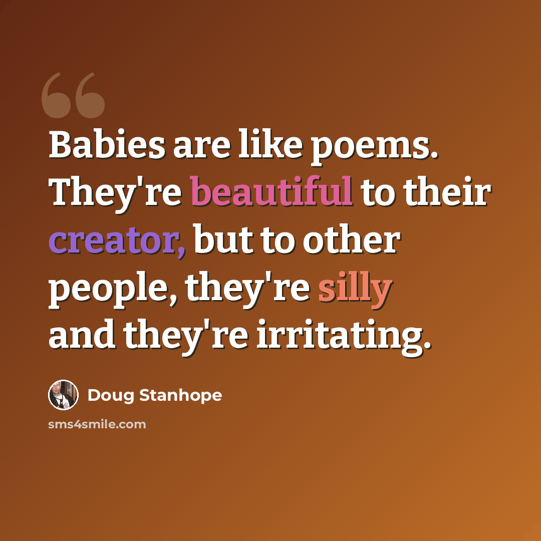 “Babies are like poems. They're beautiful to their creator, but to other people, they're silly and they're irritating.” quote by Doug Stanhope