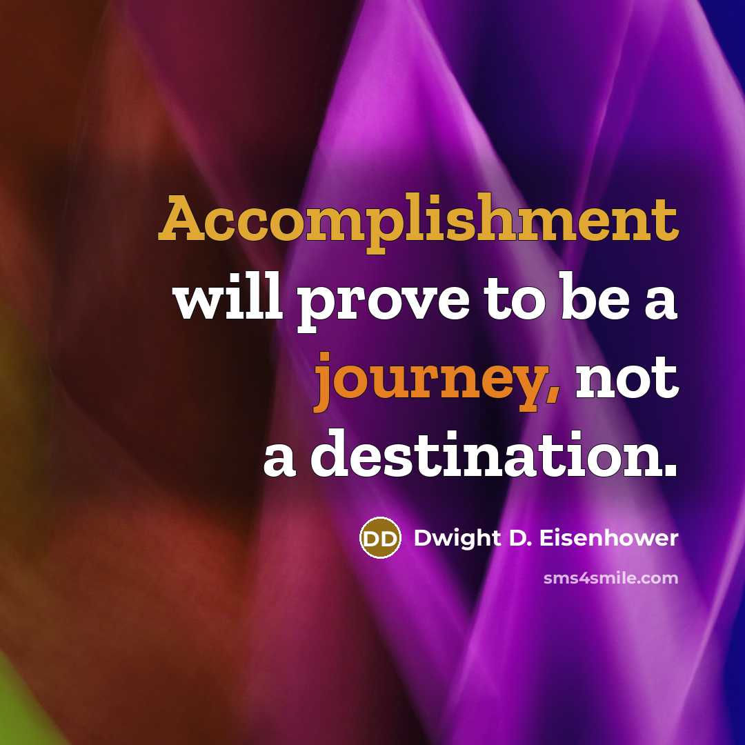 “Accomplishment will prove to be a journey, not a destination.” quote by Dwight D. Eisenhower