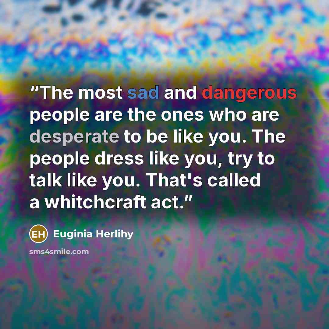“The most sad and dangerous people are the ones who are desperate to be like you. The people dress like you, try to talk like you. That's called a whitchcraft act.” quote by Euginia Herlihy