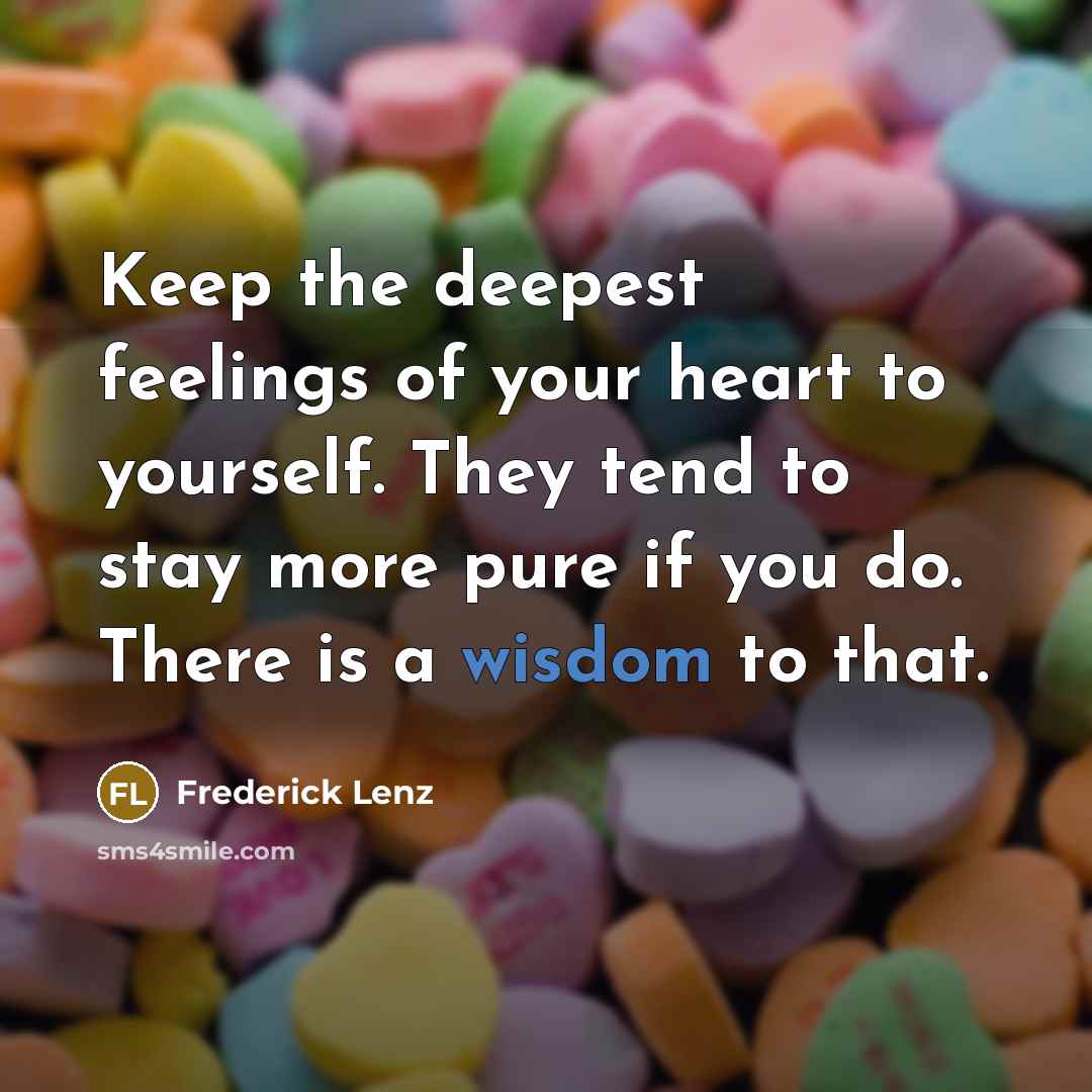 “Keep the deepest feelings of your heart to yourself. They tend to stay more pure if you do. There is a wisdom to that.” quote by Frederick Lenz