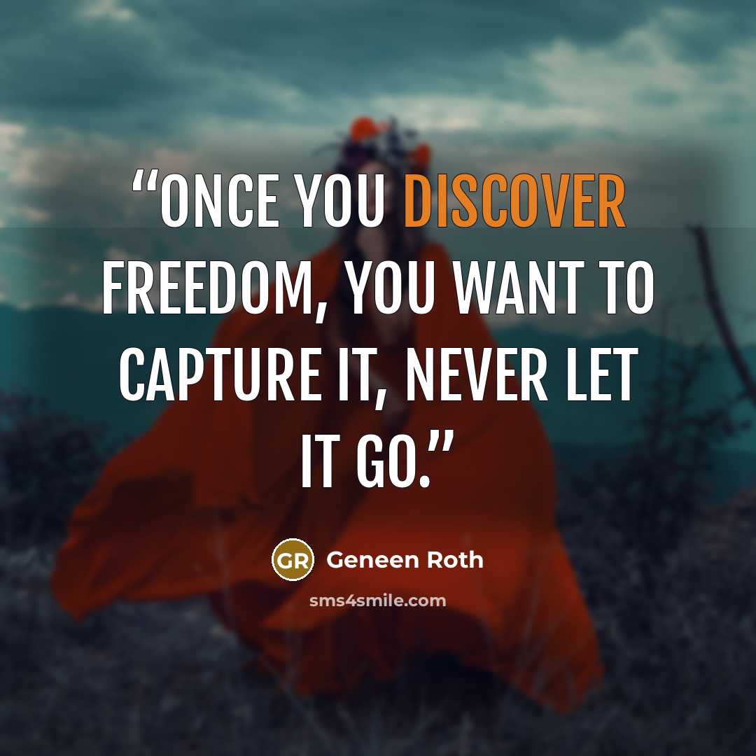 “Once you discover freedom, you want to capture it, never let it go.” quote by Geneen Roth