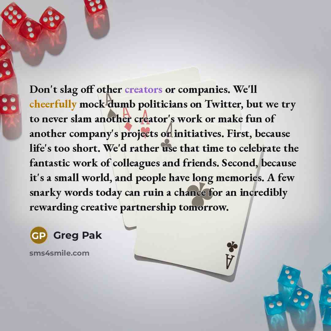 “Don't slag off other creators or companies. We'll cheerfully mock dumb politicians on Twitter, but we try to never slam another creator's work or make fun of another company's projects or initiatives. First, because life's too short. We'd rather use that time to celebrate the fantastic work of…” quote by Greg Pak
