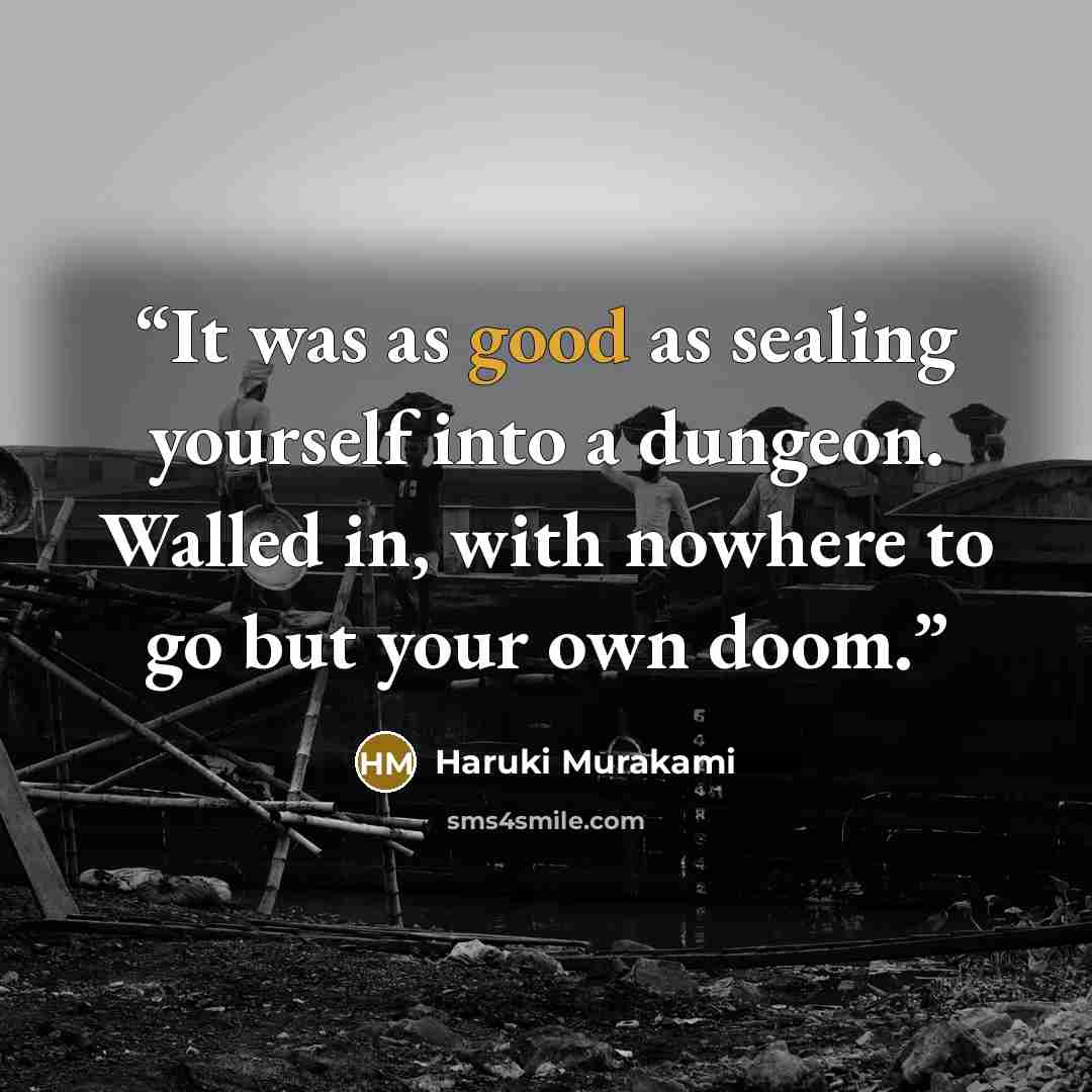 “It was as good as sealing yourself into a dungeon. Walled in, with nowhere to go but your own doom.” quote by Haruki Murakami