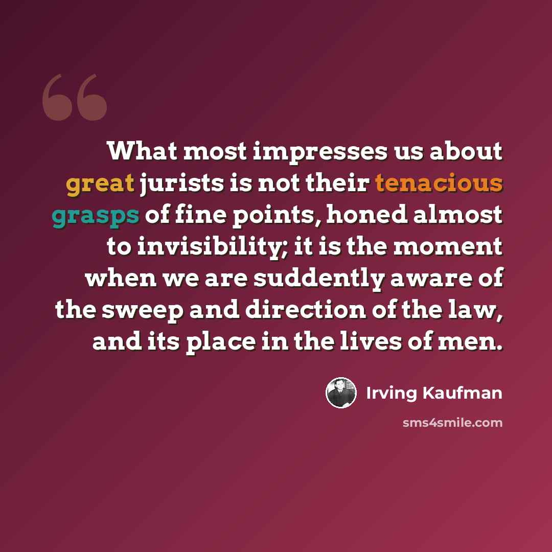 “What most impresses us about great jurists is not their tenacious grasps of fine points, honed almost to invisibility; it is the moment when we are suddently aware of the sweep and direction of the law, and its place in the lives of men.” quote by Irving Kaufman