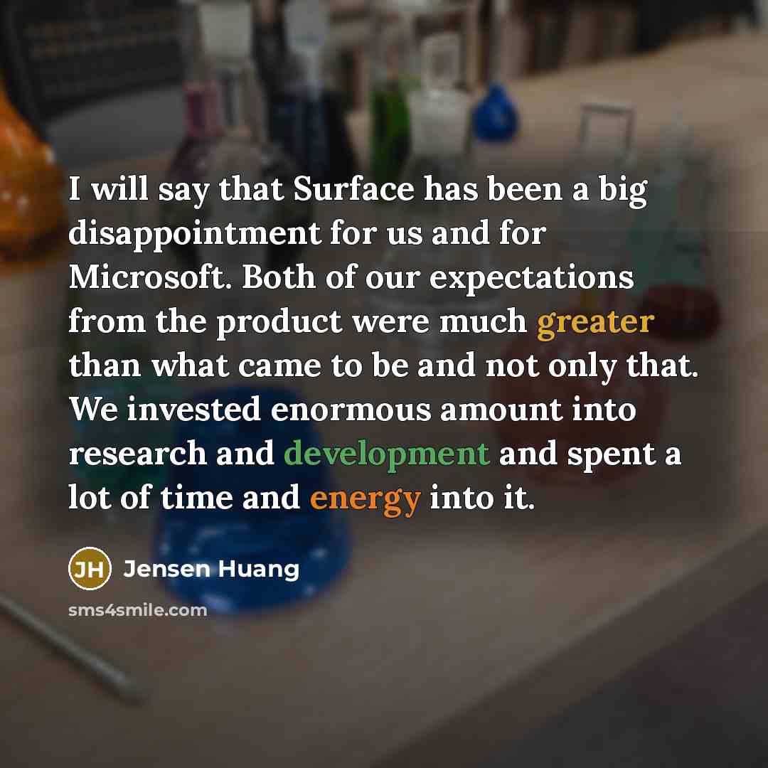 “I will say that Surface has been a big disappointment for us and for Microsoft. Both of our expectations from the product were much greater than what came to be and not only that. We invested enormous amount into research and development and spent a lot of time and energy into it.” quote by Jensen Huang