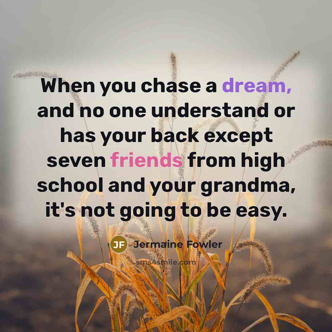 “When you chase a dream, and no one understand or has your back except seven friends from high school and your grandma, it's not going to be easy.” quote by Jermaine Fowler