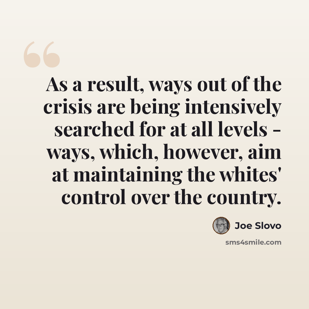 “As a result, ways out of the crisis are being intensively searched for at all levels - ways, which, however, aim at maintaining the whites' control over the country.” quote by Joe Slovo