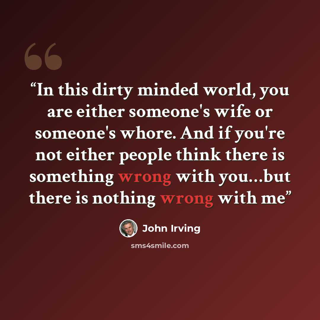 “In this dirty minded world, you are either someone's wife or someone's whore. And if you're not either people think there is something wrong with you…but there is nothing wrong with me” quote by John Irving