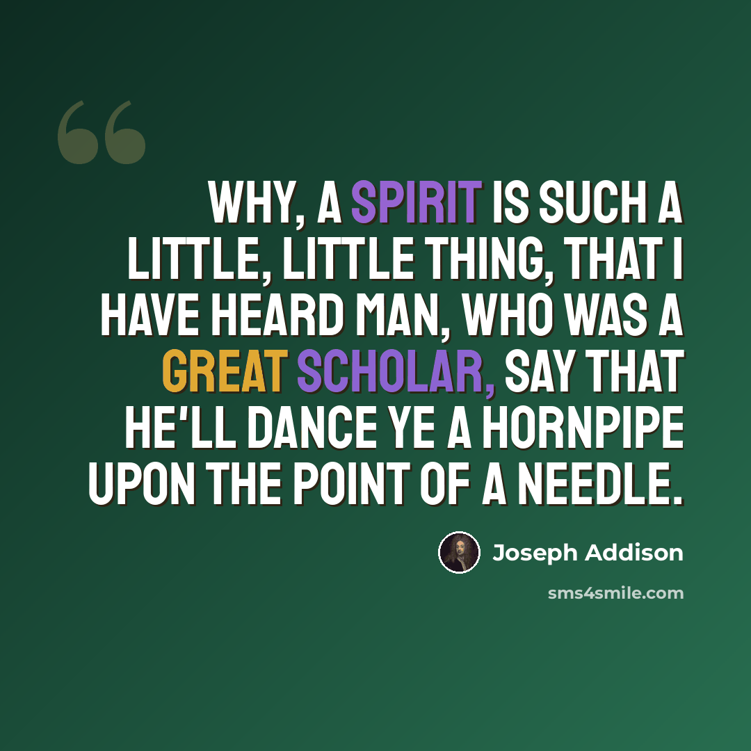 “Why, a spirit is such a little, little thing, that I have heard man, who was a great scholar, say that he'll dance ye a hornpipe upon the point of a needle.” quote by Joseph Addison