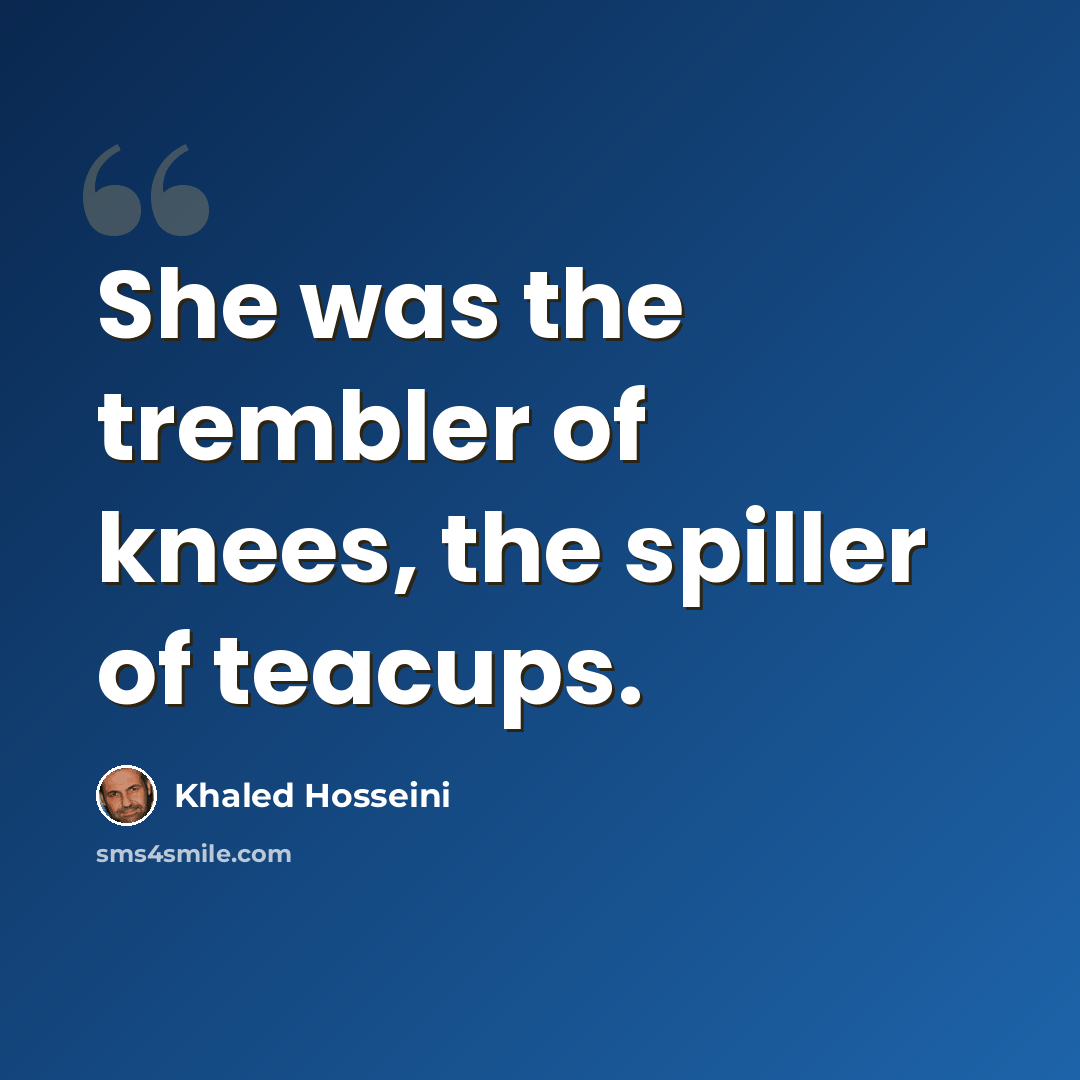 “She was the trembler of knees, the spiller of teacups.” quote by Khaled Hosseini