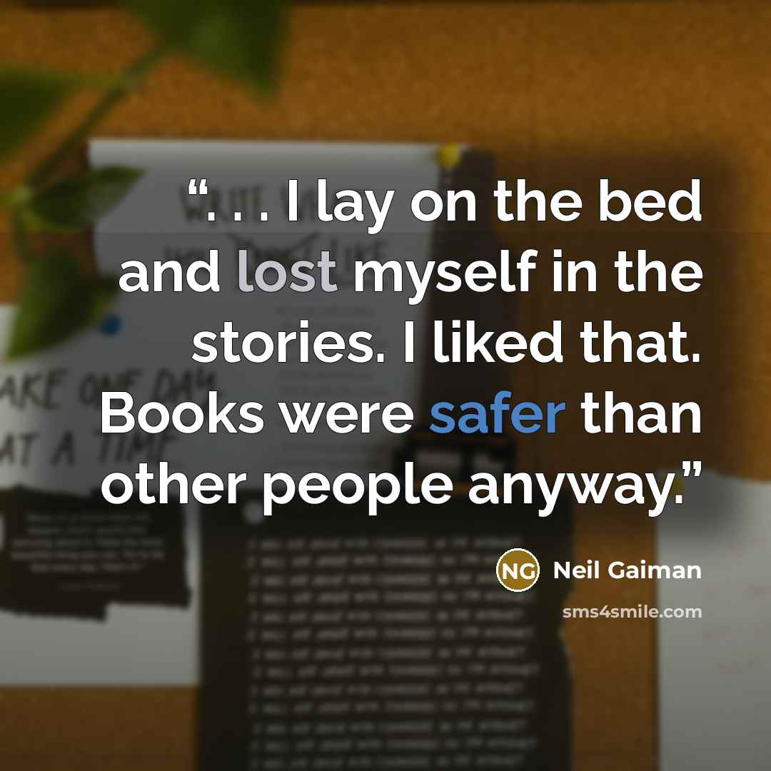“. . . I lay on the bed and lost myself in the stories. I liked that. Books were safer than other people anyway.” quote by Neil Gaiman
