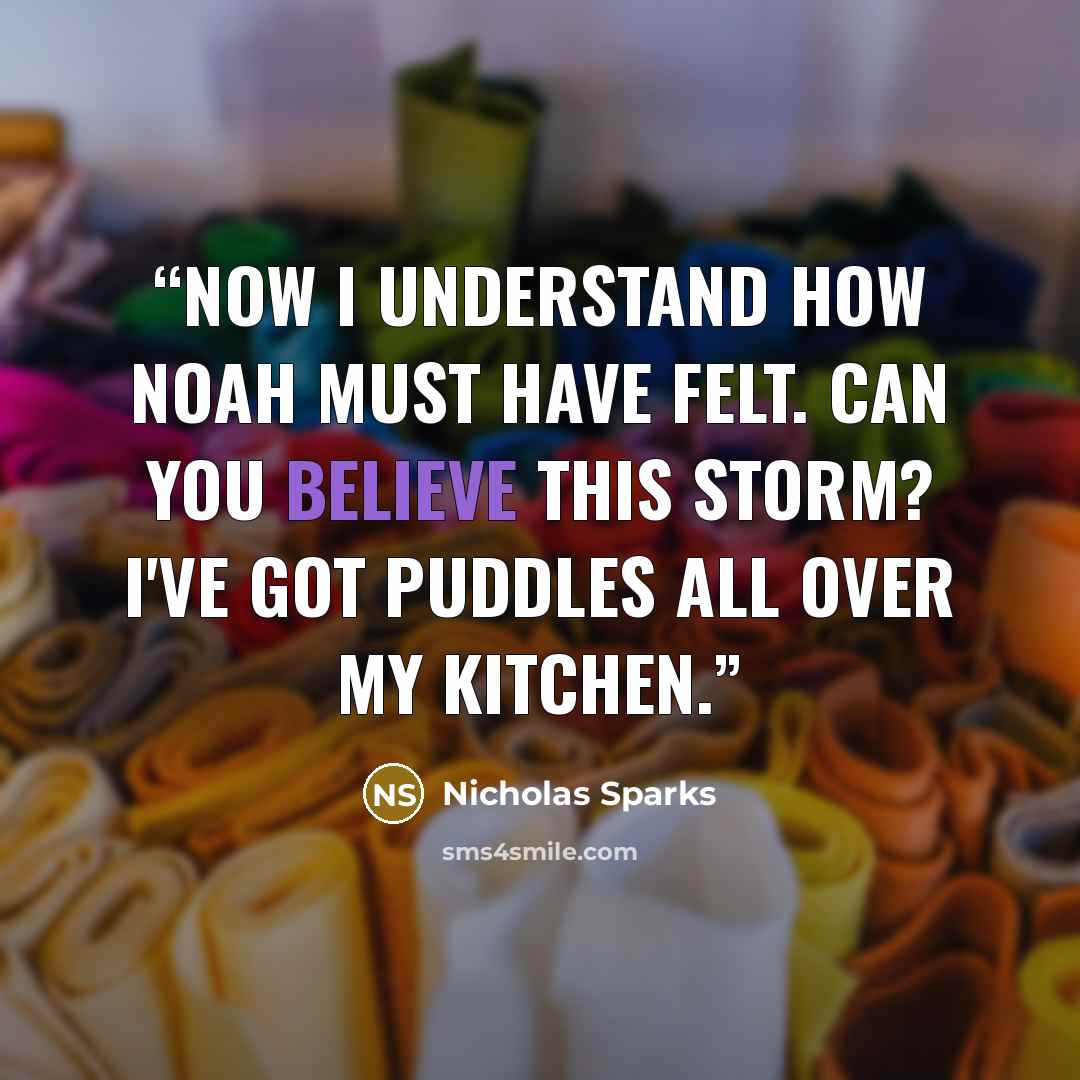 “Now I understand how Noah must have felt. Can you believe this storm? I've got puddles all over my kitchen.” quote by Nicholas Sparks
