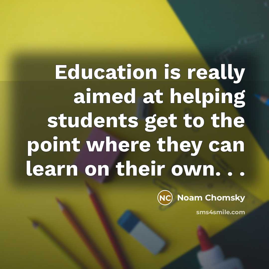 “Education is really aimed at helping students get to the point where they can learn on their own. . .” quote by Noam Chomsky
