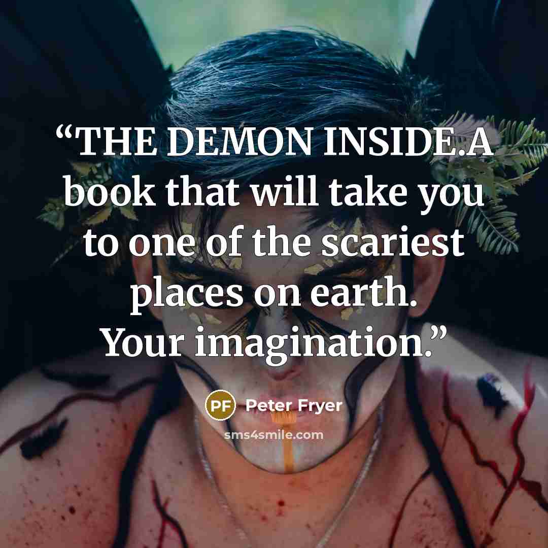 “THE DEMON INSIDE.A book that will take you to one of the scariest places on earth. Your imagination.” quote by Peter Fryer