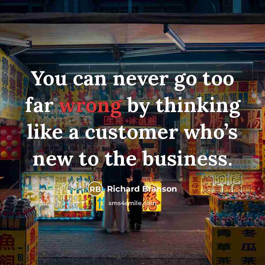 “You can never go too far wrong by thinking like a customer who’s new to the business.” quote by Richard Branson