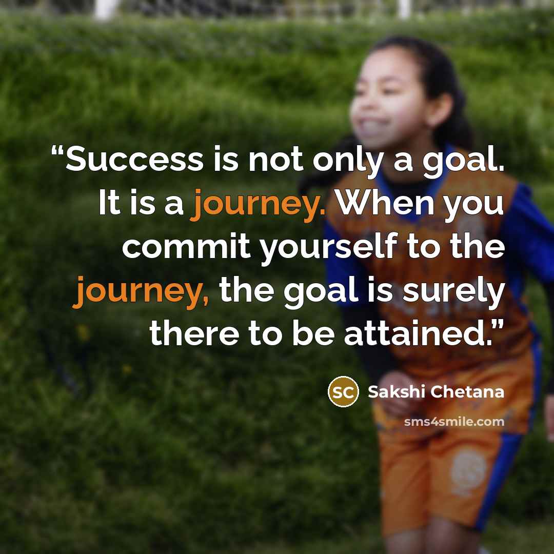 “Success is not only a goal. It is a journey. When you commit yourself to the journey, the goal is surely there to be attained.” quote by Sakshi Chetana