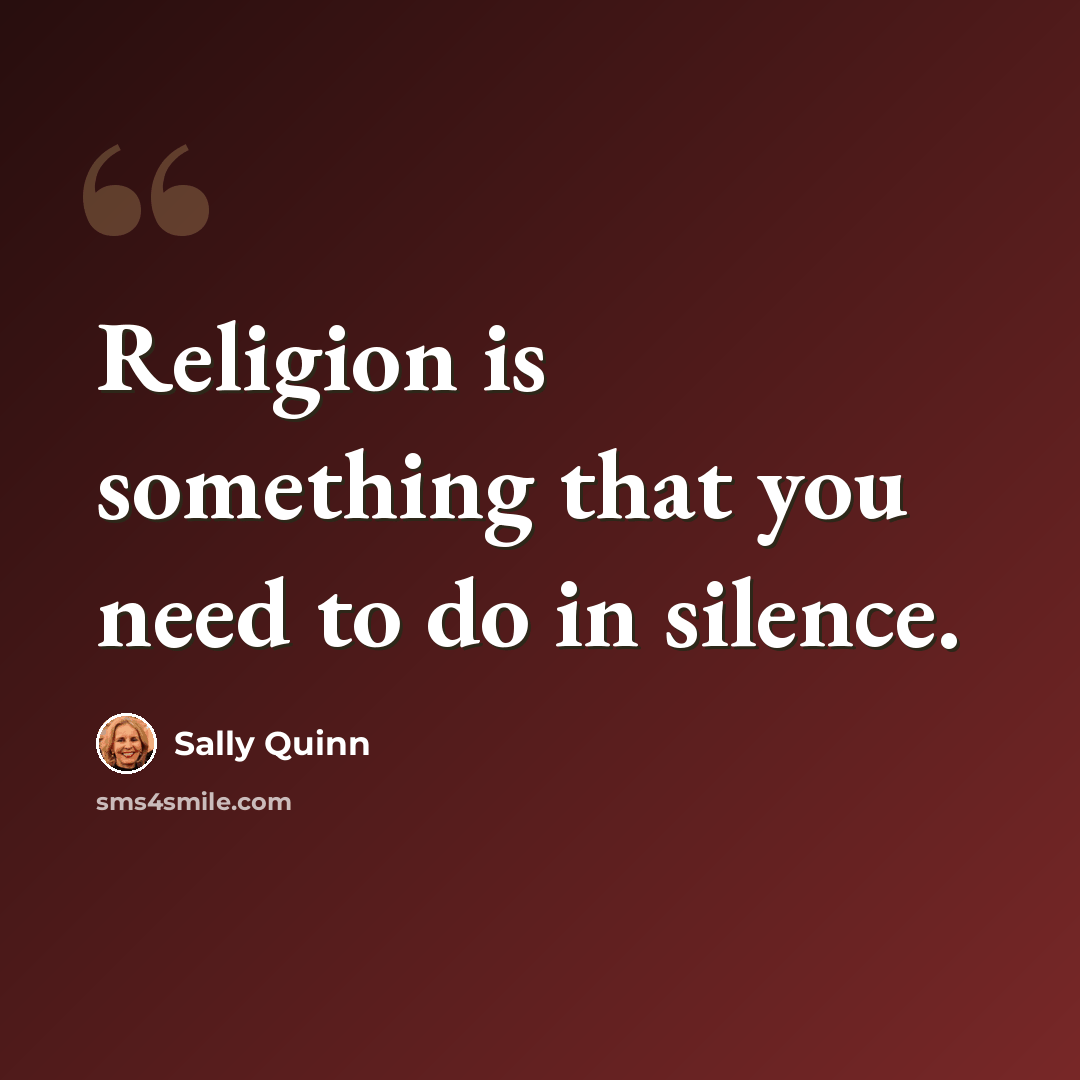 “Religion is something that you need to do in silence.” quote by Sally Quinn