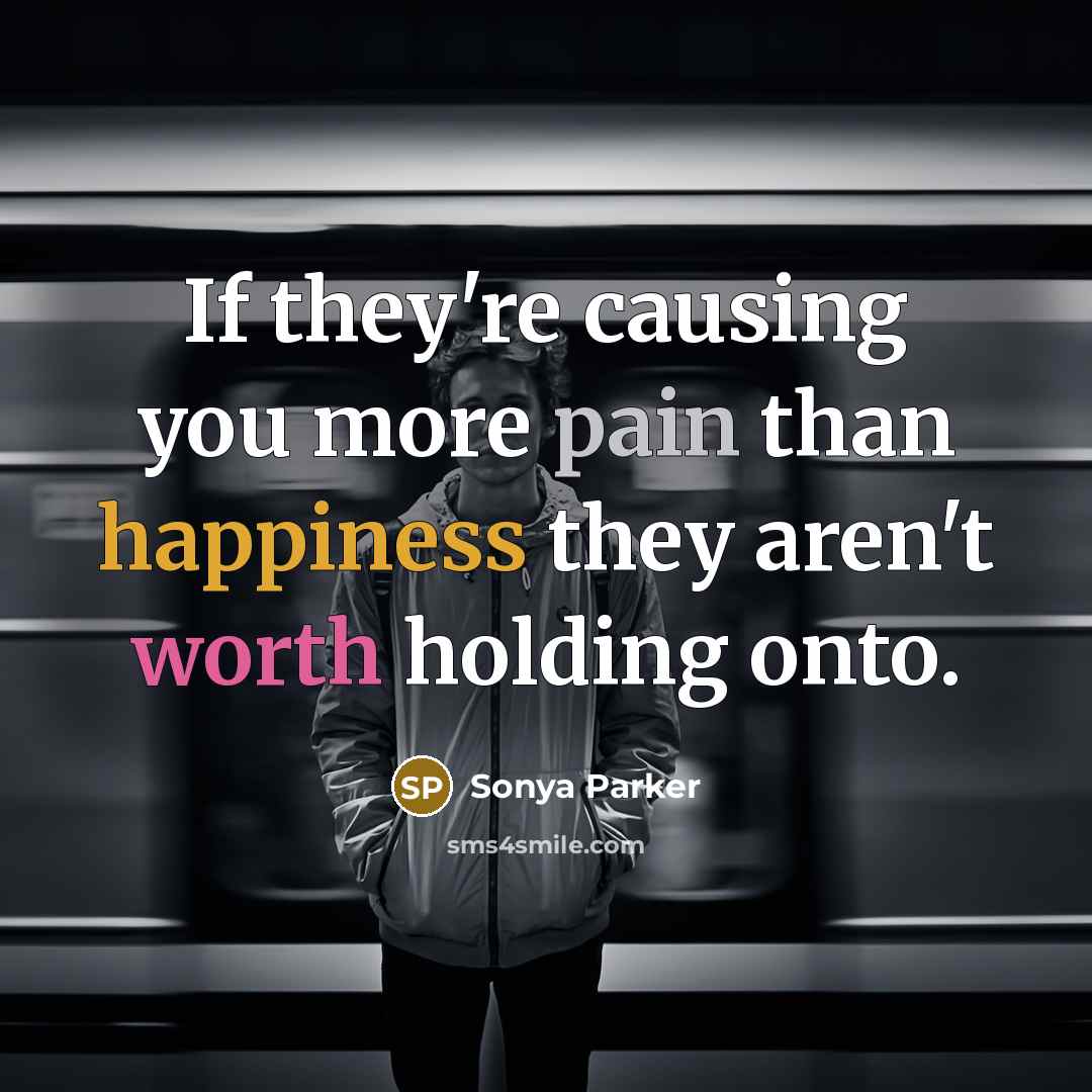 “If they're causing you more pain than happiness they aren't worth holding onto.” quote by Sonya Parker