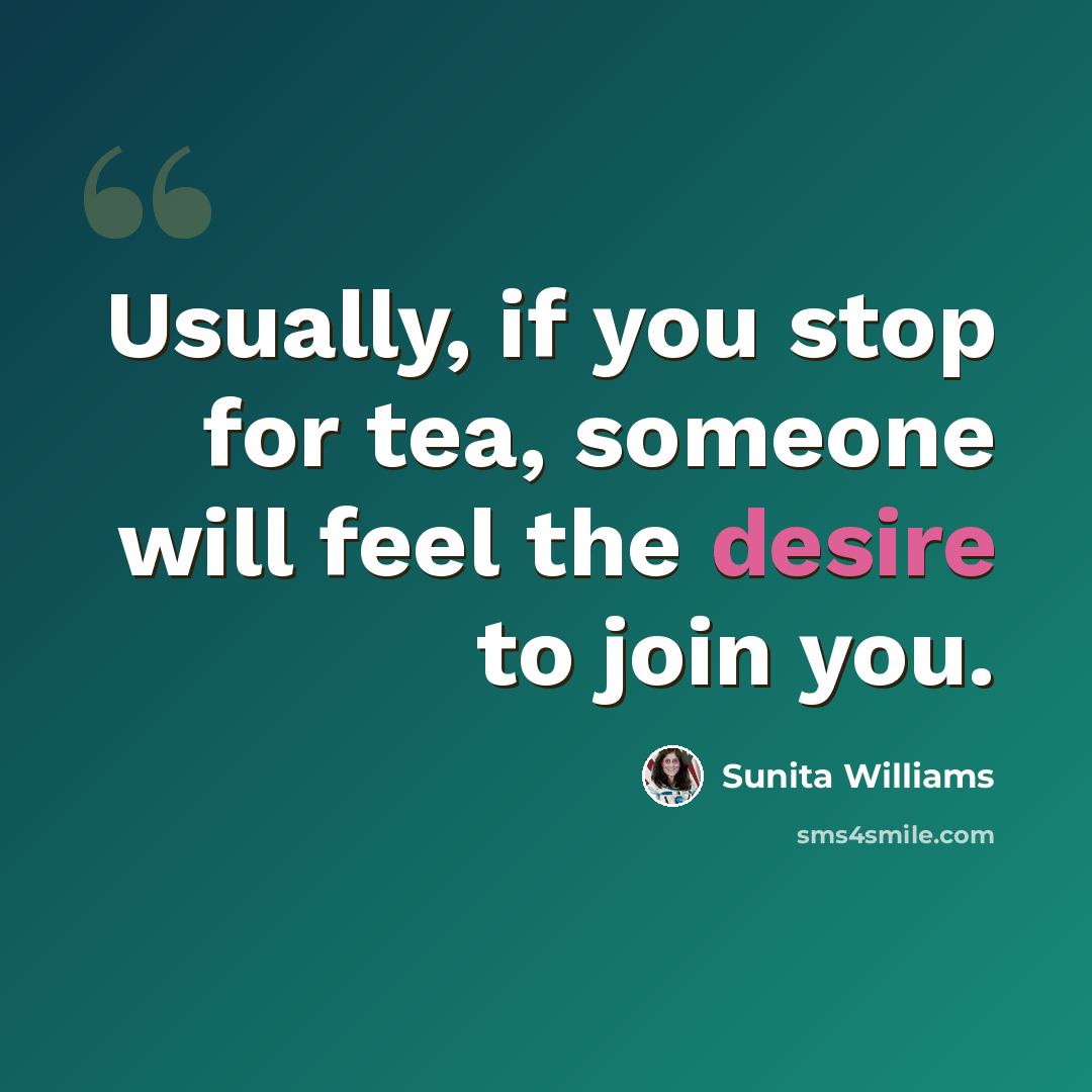 “Usually, if you stop for tea, someone will feel the desire to join you.” quote by Sunita Williams
