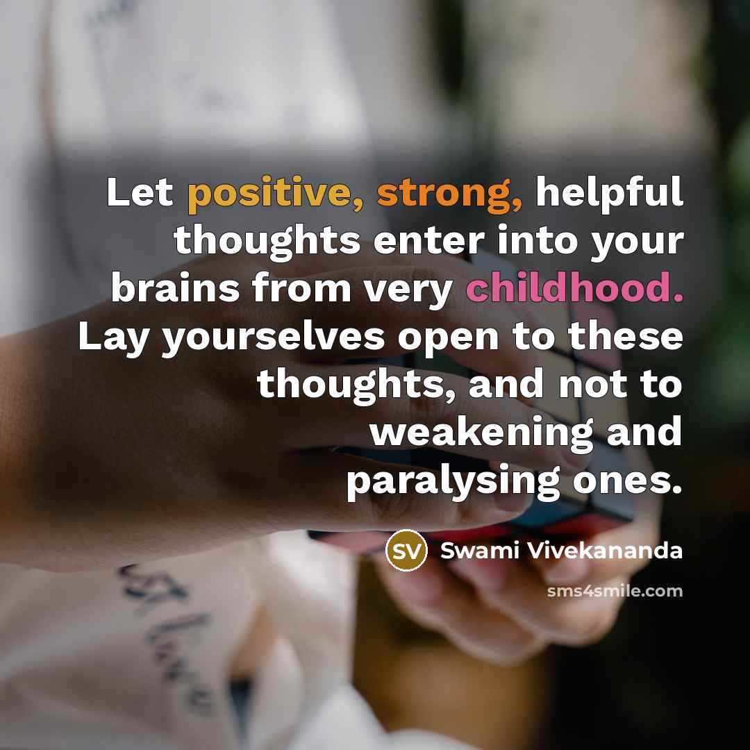 “Let positive, strong, helpful thoughts enter into your brains from very childhood. Lay yourselves open to these thoughts, and not to weakening and paralysing ones.” quote by Swami Vivekananda