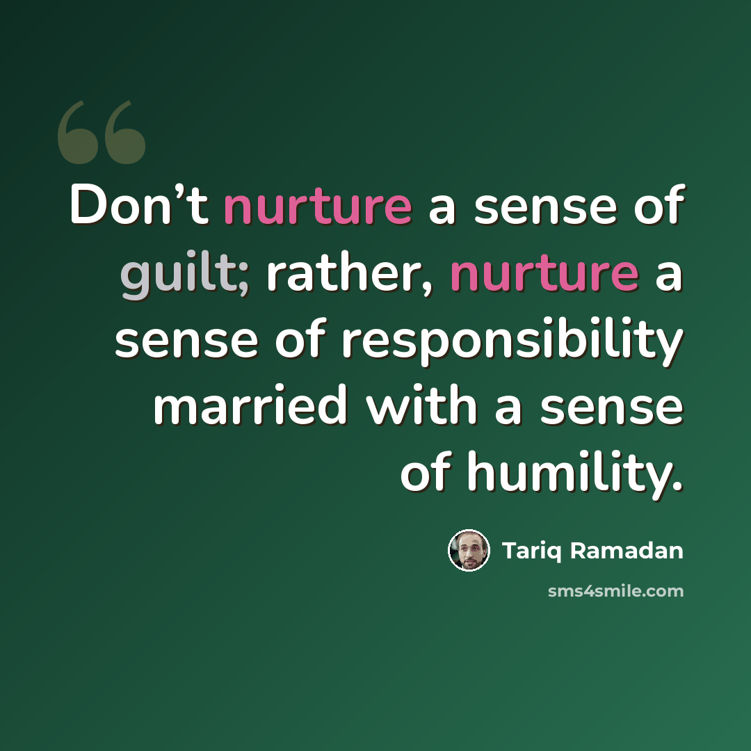 “Don’t nurture a sense of guilt; rather, nurture a sense of responsibility married with a sense of humility.” quote by Tariq Ramadan