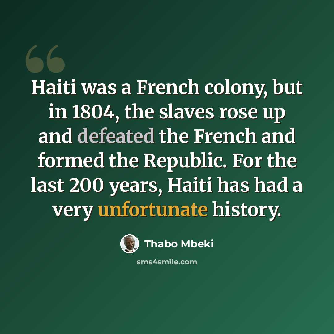 “Haiti was a French colony, but in 1804, the slaves rose up and defeated the French and formed the Republic. For the last 200 years, Haiti has had a very unfortunate history.” quote by Thabo Mbeki