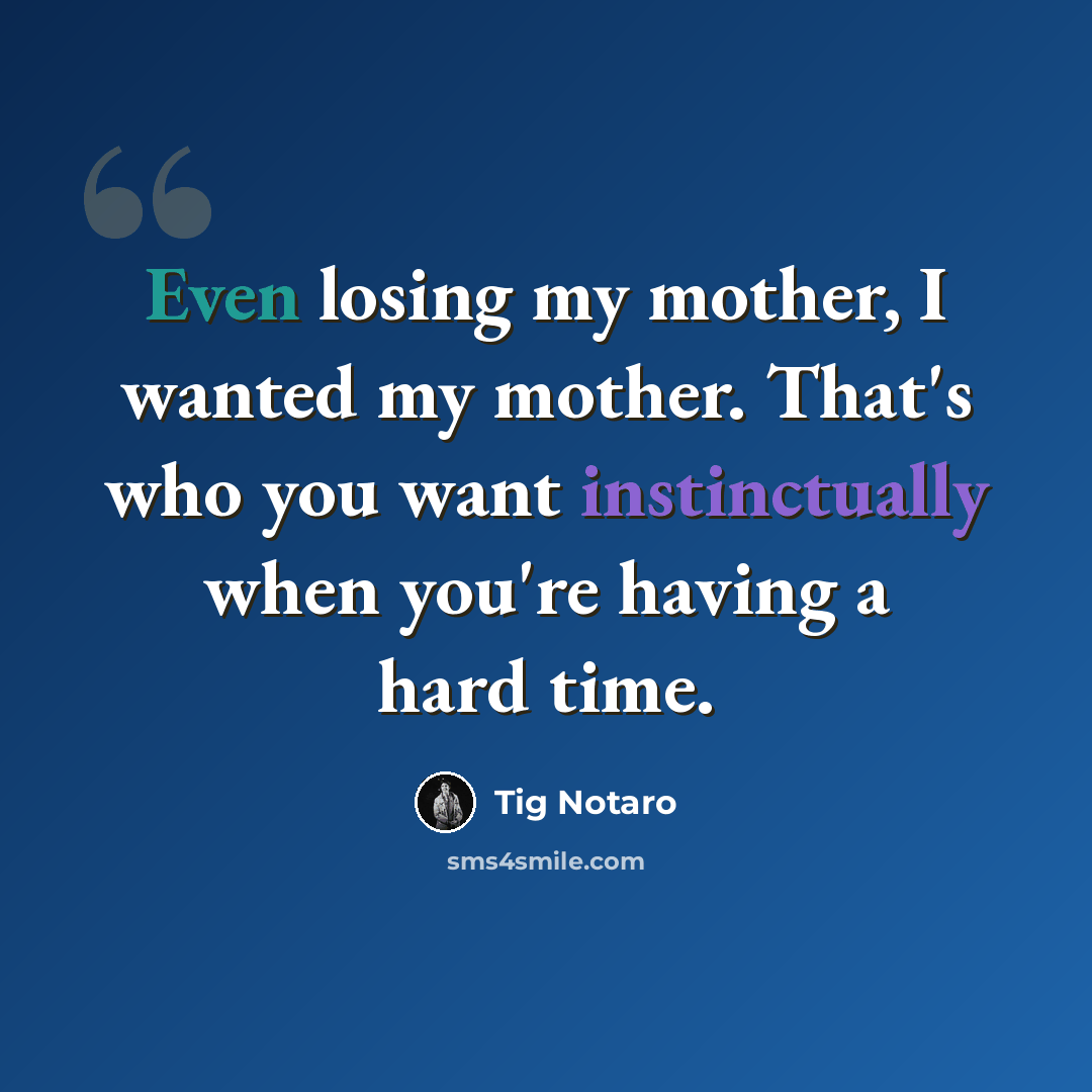 “Even losing my mother, I wanted my mother. That's who you want instinctually when you're having a hard time.” quote by Tig Notaro