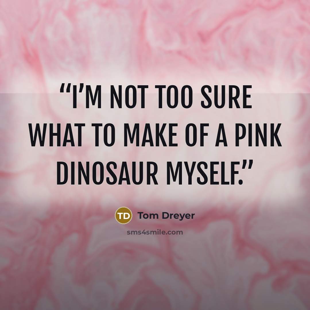 “I’m not too sure what to make of a pink dinosaur myself.” quote by Tom Dreyer