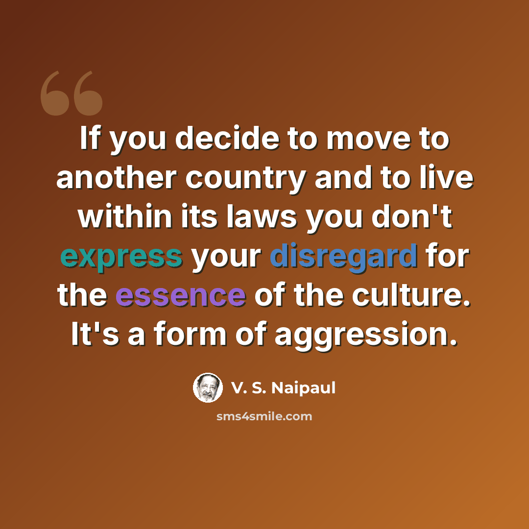 “If you decide to move to another country and to live within its laws you don't express your disregard for the essence of the culture. It's a form of aggression.” quote by V. S. Naipaul
