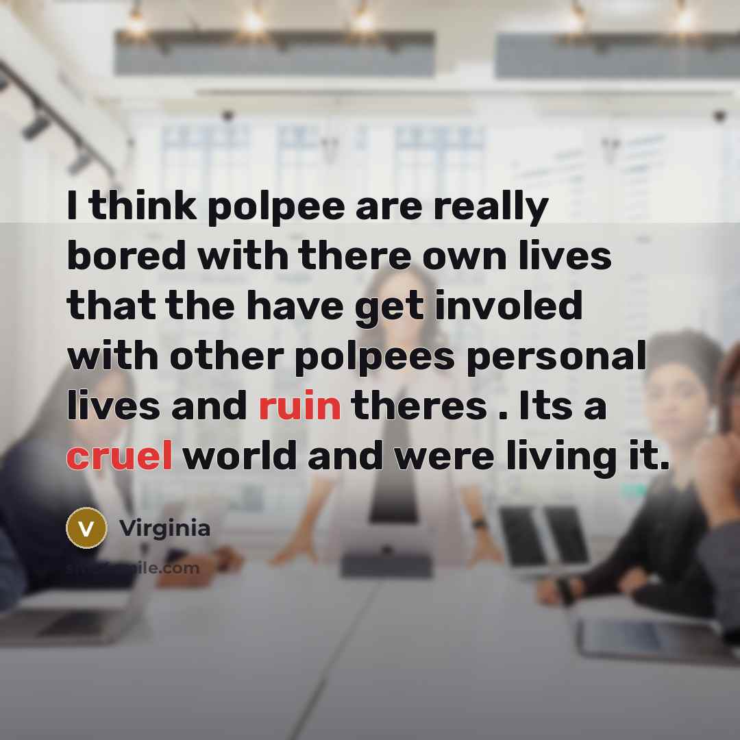 “I think polpee are really bored with there own lives that the have get involed with other polpees personal lives and ruin theres . Its a cruel world and were living it.” quote by Virginia