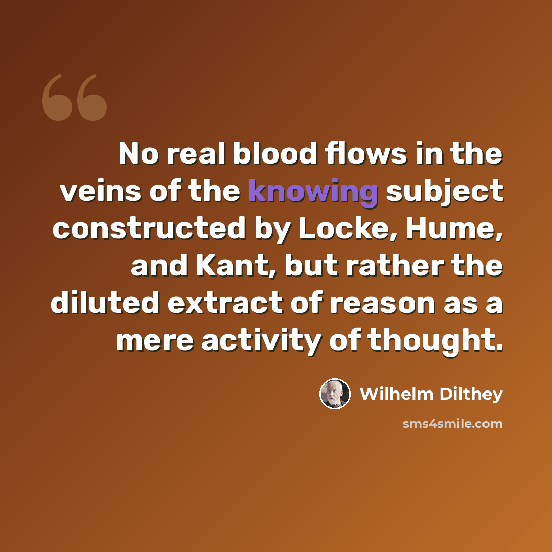“No real blood flows in the veins of the knowing subject constructed by Locke, Hume, and Kant, but rather the diluted extract of reason as a mere activity of thought.” quote by Wilhelm Dilthey