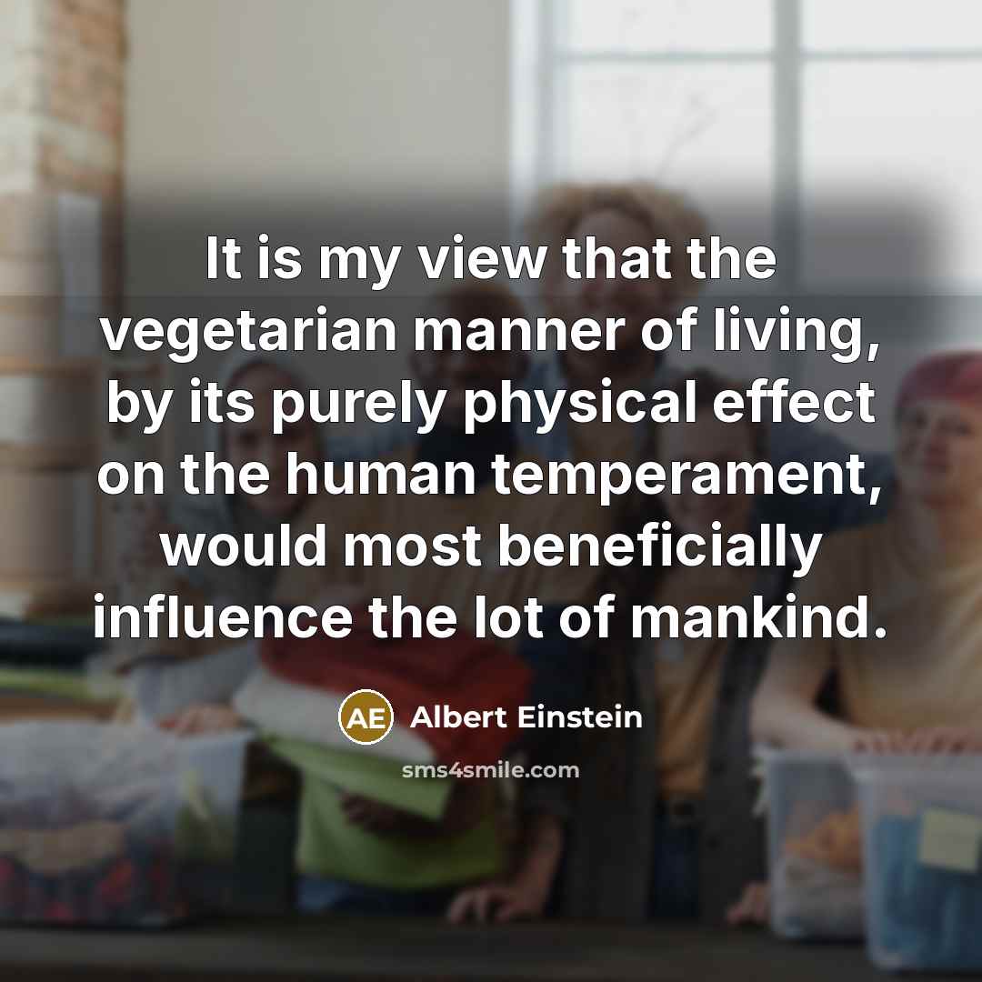 “It is my view that the vegetarian manner of living, by its purely physical effect on the human temperament, would most beneficially influence the lot of mankind.” quote by Albert Einstein