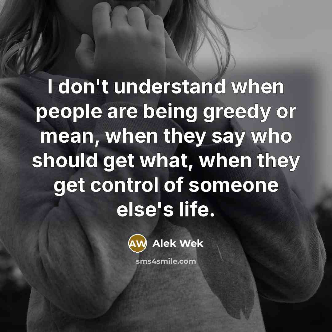 “I don't understand when people are being greedy or mean, when they say who should get what, when they get control of someone else's life.” quote by Alek Wek