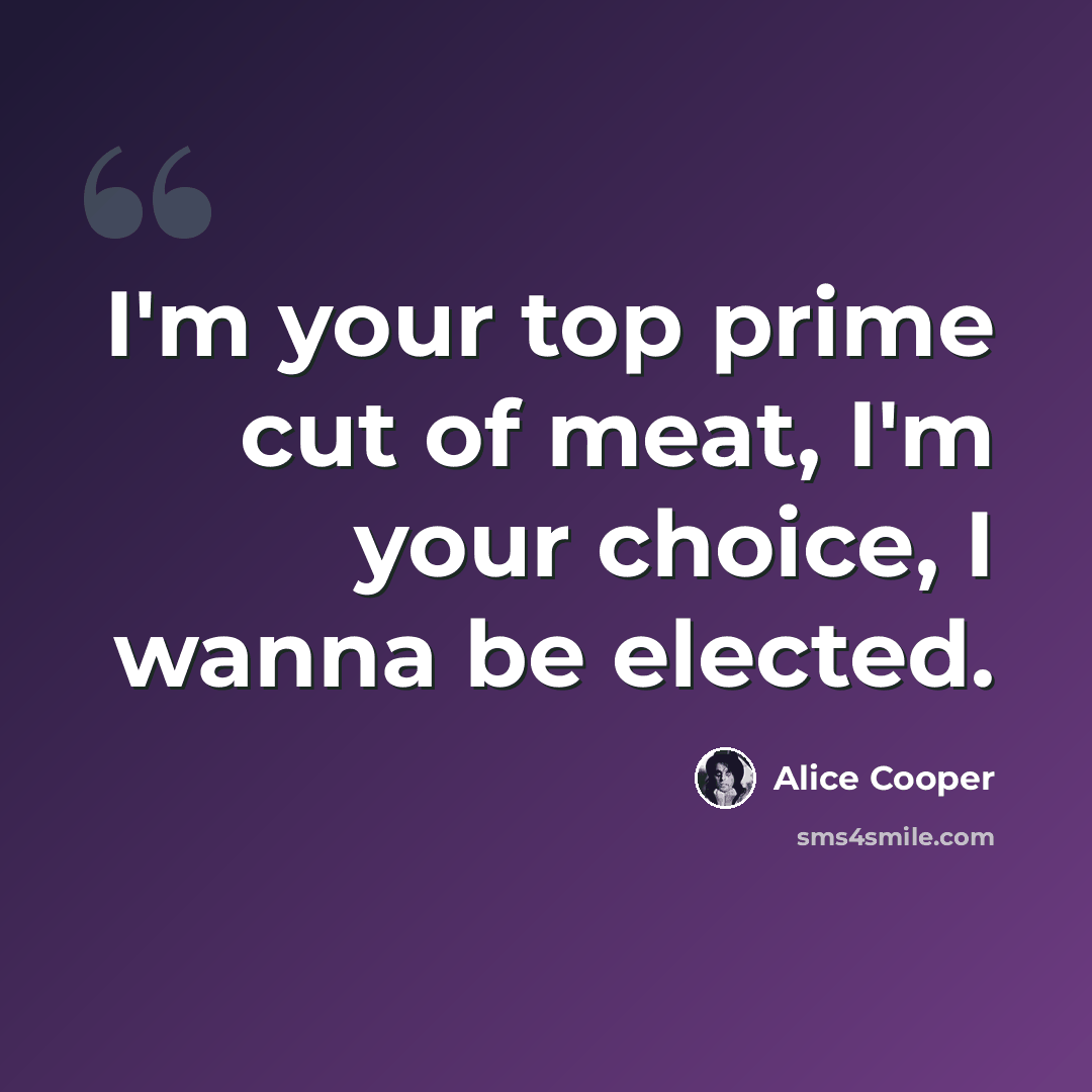 “I'm your top prime cut of meat, I'm your choice, I wanna be elected.” quote by Alice Cooper