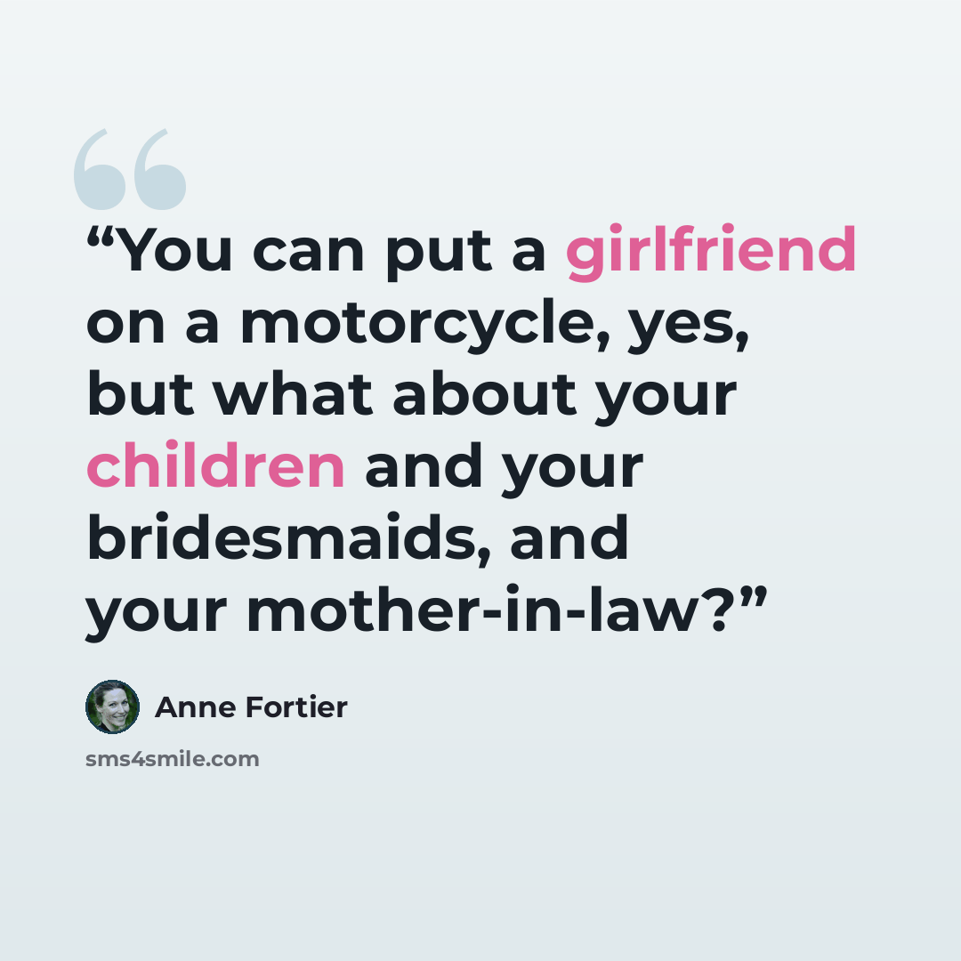 “You can put a girlfriend on a motorcycle, yes, but what about your children and your bridesmaids, and your mother-in-law?” quote by Anne Fortier