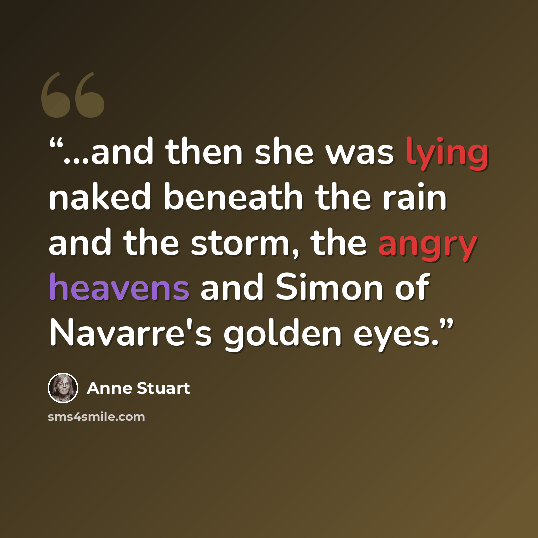 “...and then she was lying naked beneath the rain and the storm, the angry heavens and Simon of Navarre's golden eyes.” quote by Anne Stuart