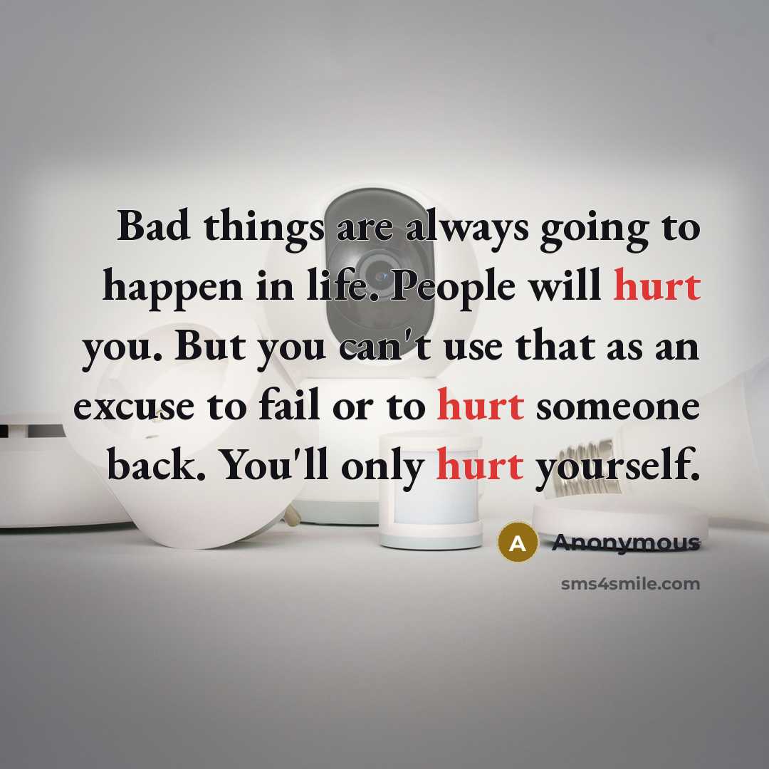 “Bad things are always going to happen in life. People will hurt you. But you can't use that as an excuse to fail or to hurt someone back. You'll only hurt yourself.” quote by Anonymous