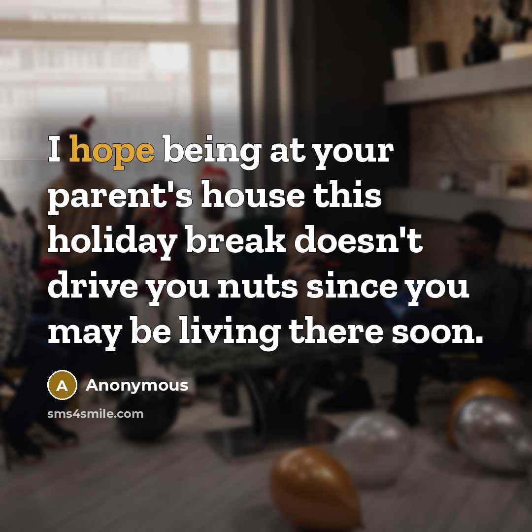 “I hope being at your parent's house this holiday break doesn't drive you nuts since you may be living there soon.” quote by Anonymous