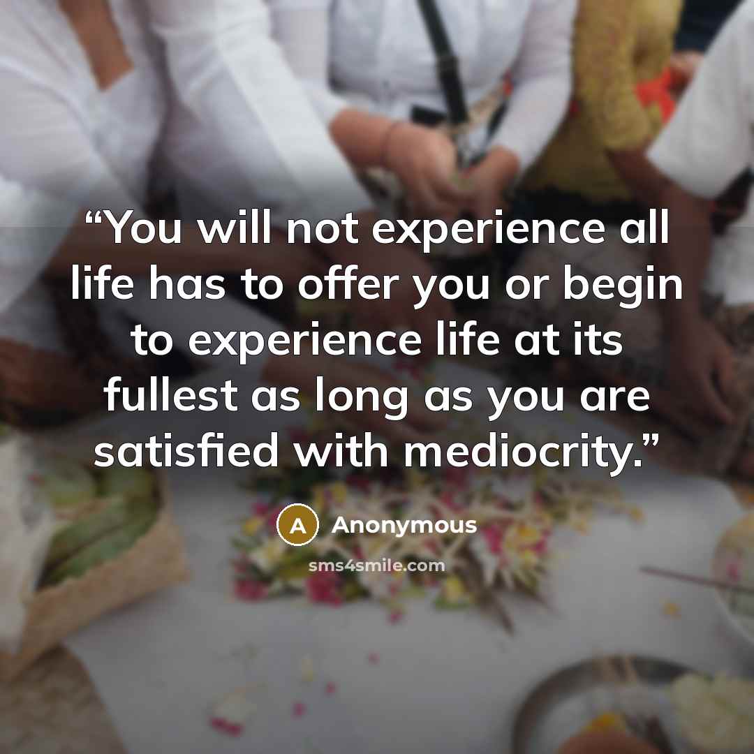 “You will not experience all life has to offer you or begin to experience life at its fullest as long as you are satisfied with mediocrity.” quote by Anonymous