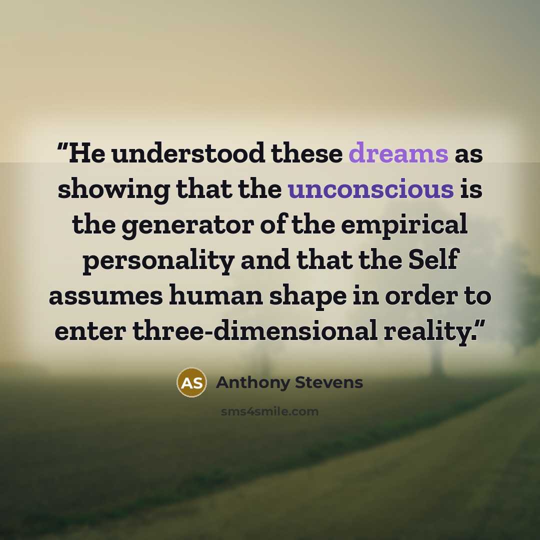 “He understood these dreams as showing that the unconscious is the generator of the empirical personality and that the Self assumes human shape in order to enter three-dimensional reality.” quote by Anthony Stevens