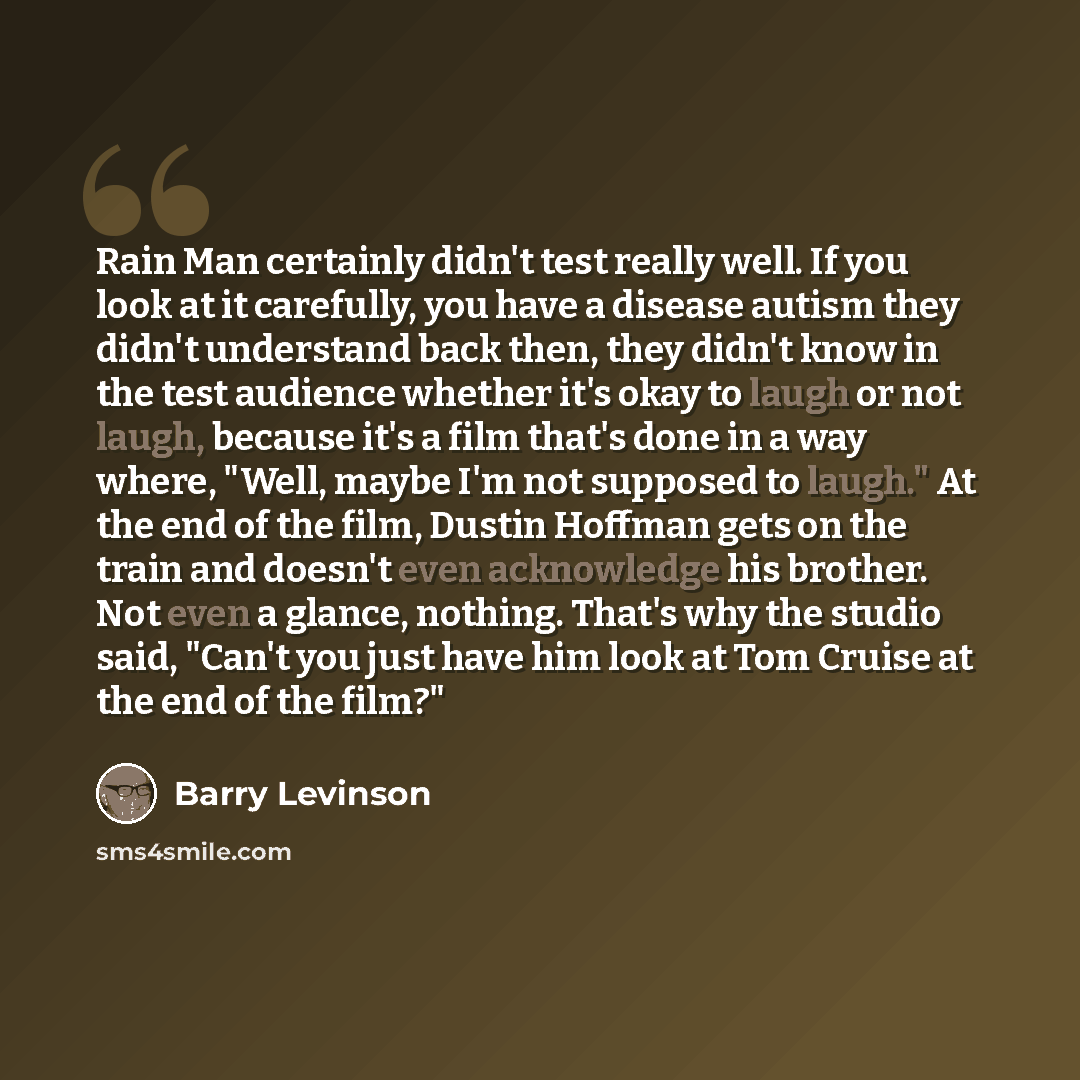 “Rain Man certainly didn't test really well. If you look at it carefully, you have a disease autism they didn't understand back then, they didn't know in the test audience whether it's okay to laugh or not laugh, because it's a film that's done in a way where, "Well, maybe I'm not supposed to…” quote by Barry Levinson