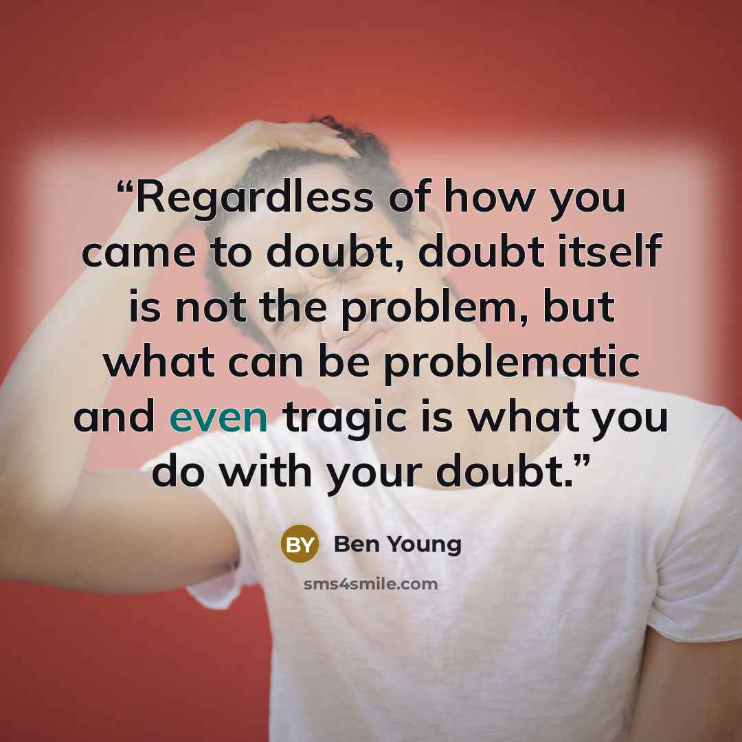 “Regardless of how you came to doubt, doubt itself is not the problem, but what can be problematic and even tragic is what you do with your doubt.” quote by Ben Young