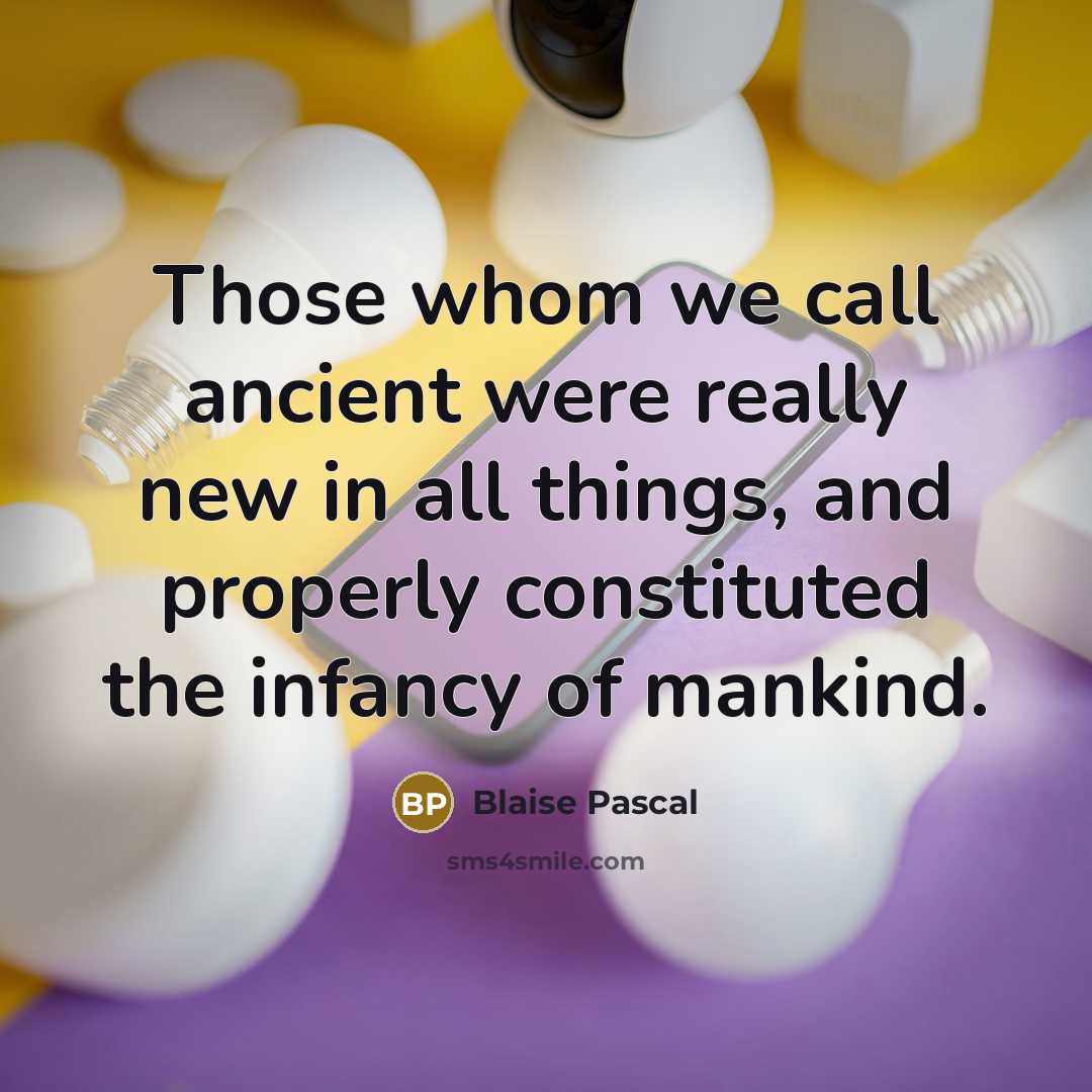 “Those whom we call ancient were really new in all things, and properly constituted the infancy of mankind.” quote by Blaise Pascal