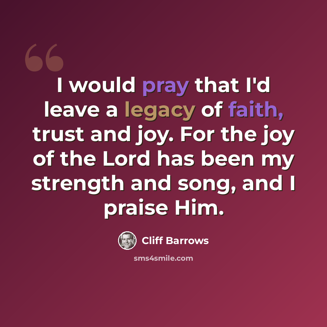 “I would pray that I'd leave a legacy of faith, trust and joy. For the joy of the Lord has been my strength and song, and I praise Him.” quote by Cliff Barrows