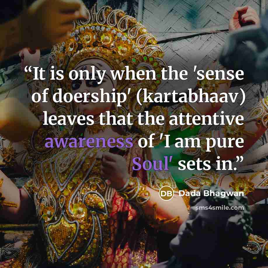 “It is only when the 'sense of doership' (kartabhaav) leaves that the attentive awareness of 'I am pure Soul' sets in.” quote by Dada Bhagwan