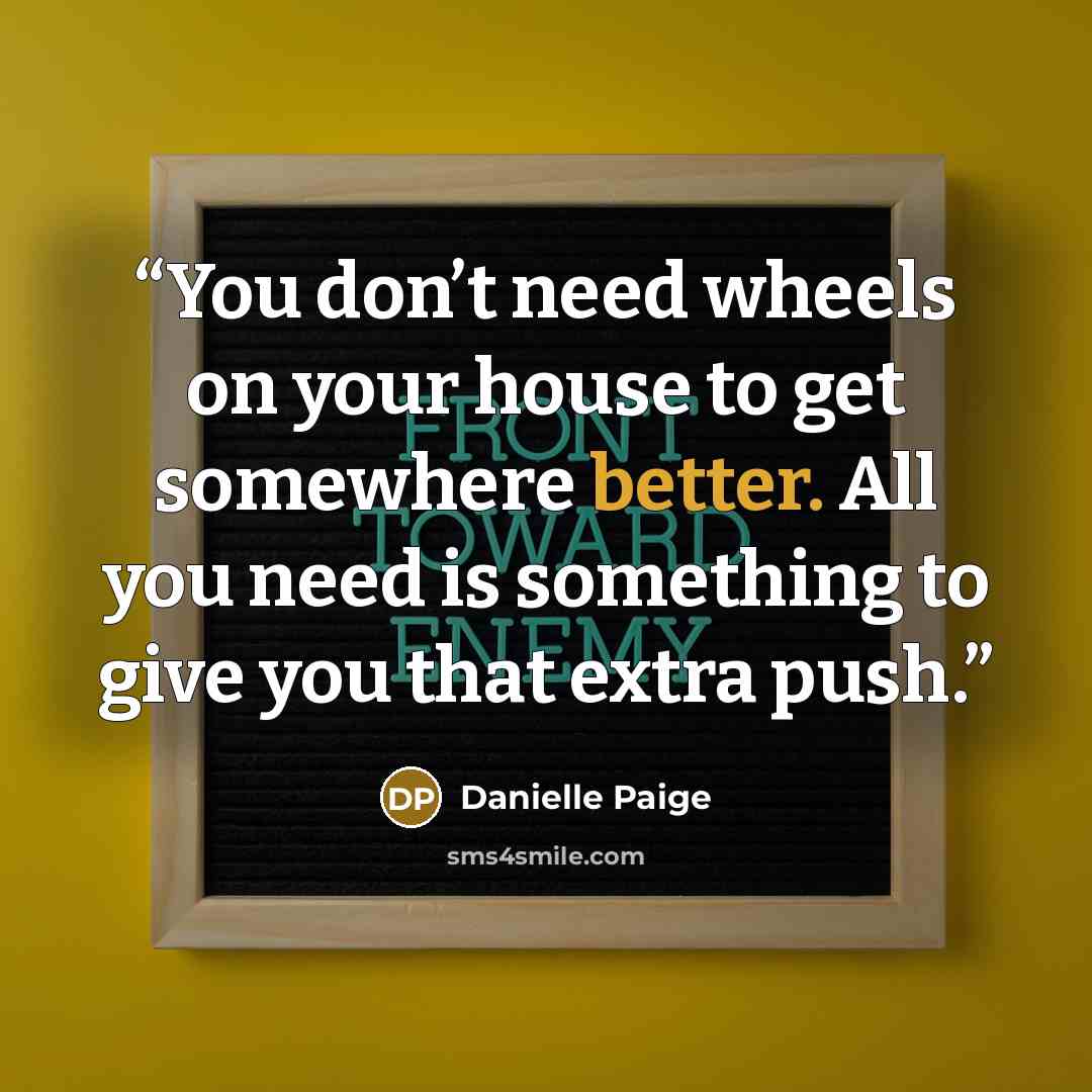 “You don’t need wheels on your house to get somewhere better. All you need is something to give you that extra push.” quote by Danielle Paige