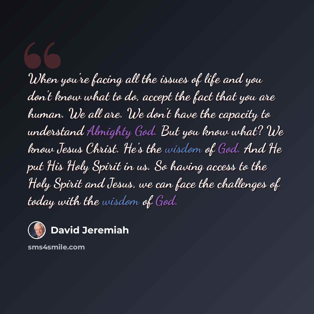 “When you're facing all the issues of life and you don't know what to do, accept the fact that you are human. We all are. We don't have the capacity to understand Almighty God. But you know what? We know Jesus Christ. He's the wisdom of God. And He put His Holy Spirit in us. So having access to the…” quote by David Jeremiah